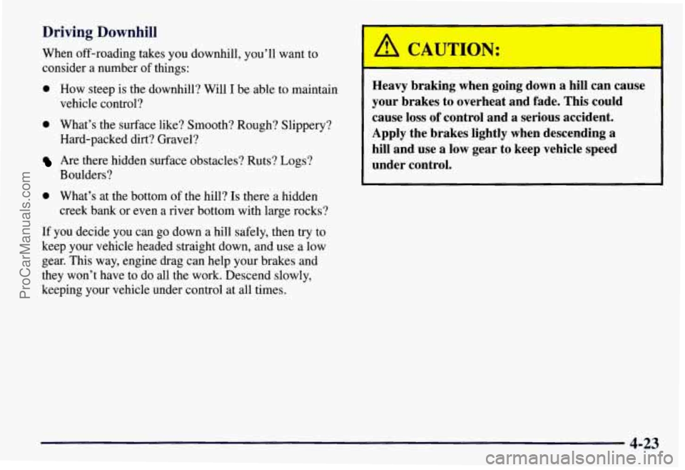 CHEVROLET SUBURBAN 1997  Owners Manual Driving  Downhill 
When off-roading takes you  downhill,  you’ll  want  to 
consider 
a number of things: 
0 How  steep  is  the downhill?  Will I be  able  to  maintain 
vehicle  control? 
0 What