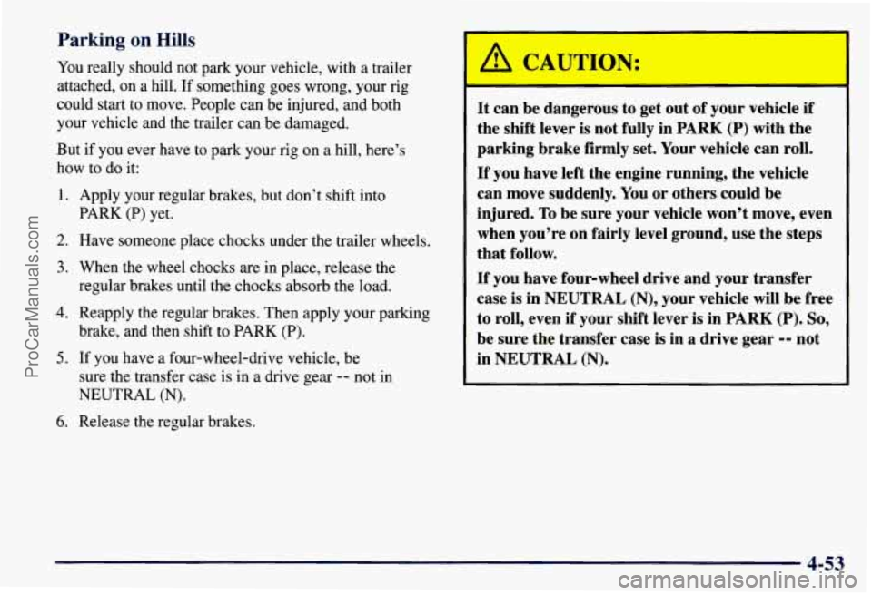 CHEVROLET SUBURBAN 1997 Owners Manual Parking on Hills
You really should not park your vehicle, with a trailer
attached,
on a hill. If something goes wrong, your rig
could start to move. People can be injured, and both
your ve CHEVROLET SUBURBAN 1997 Owners Manual Parking on Hills
You really should not park your vehicle, with a trailer
attached,
on a hill. If something goes wrong, your rig
could start to move. People can be injured, and both
your ve