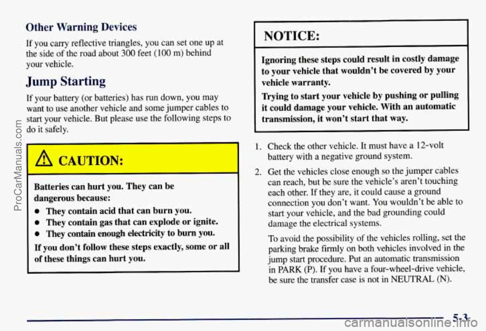 CHEVROLET SUBURBAN 1997 Owners Manual Other Warning Devices
If you carry reflective triangles, you can set one up at
the side of the road about
300 feet (100 m) behind
your vehicle.
Jump Starting
If your battery (or batteries CHEVROLET SUBURBAN 1997 Owners Manual Other Warning Devices
If you carry reflective triangles, you can set one up at
the side of the road about
300 feet (100 m) behind
your vehicle.
Jump Starting
If your battery (or batteries