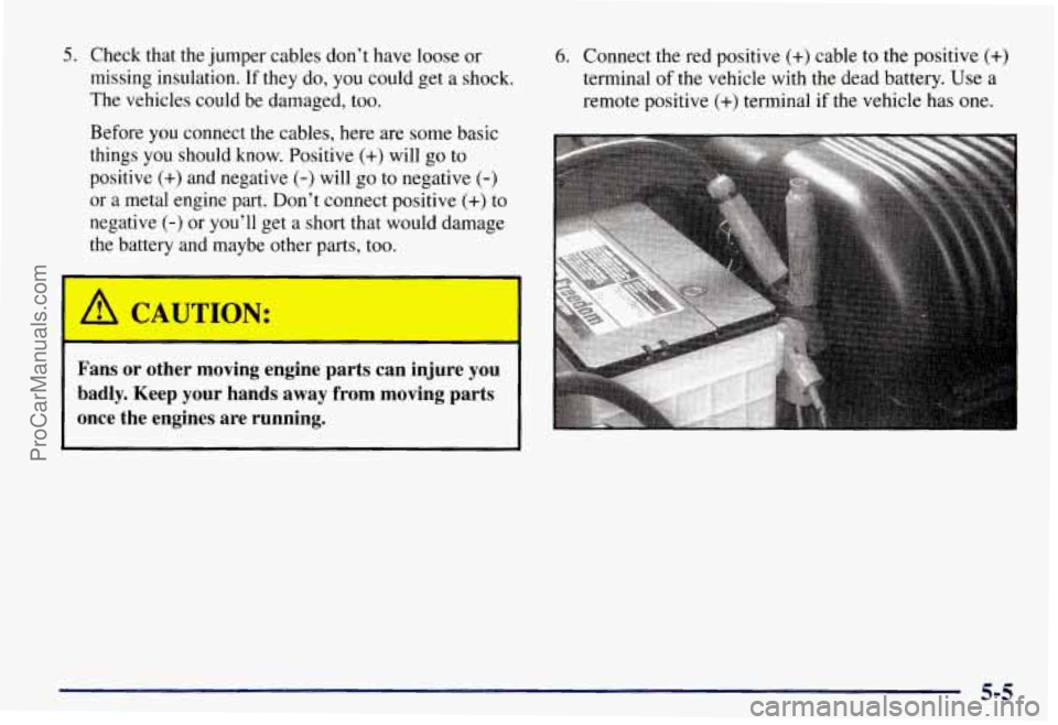 CHEVROLET SUBURBAN 1997  Owners Manual 5. Check that the jumper cables don’t have  loose or 
missing  insulation. 
If they do, you could get a shock. 
The vehicles could  be damaged, too. 
Before  you connect the cables, here are  some b