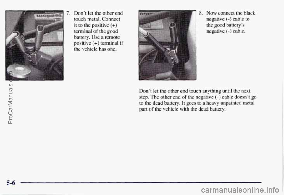 CHEVROLET SUBURBAN 1997  Owners Manual 7. Don’t let the other end 
touch  metal.  Connect 
it 
to the positive (+) 
terminal of the good 
battery. Use 
a remote 
positive 
(+) terminal if 
the  vehicle  has one. 
8. Now connect the  blac