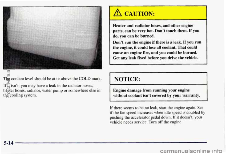 CHEVROLET SUBURBAN 1997  Owners Manual A CAUTION: 
Heater  and  radiator hoses, and other  engine 
parts,  can  be very  hot.  Don’t  touch them. 
If you 
do,  you  can be burned. 
Don’t  run the engine  if there  is 
a leak. If you ru