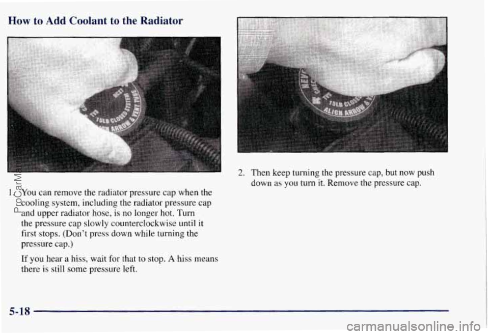 CHEVROLET SUBURBAN 1997  Owners Manual How to Add Coolant  to  the  Radiator 
1. You can remove the radiator pressure  cap when the 
cooling  system, including the radiator pressure  cap 
and upper radiator hose,  is no longer 
hot. Turn 
