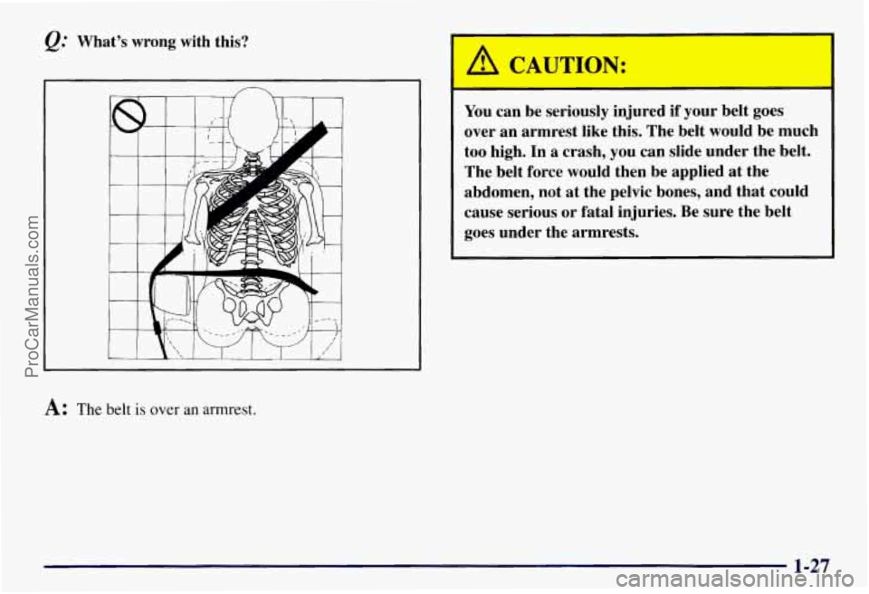 CHEVROLET SUBURBAN 1997  Owners Manual Q: What’s  wrong with this? 
A: The belt is over  an armrest. 
You can  be  seriously  injured if your belt  goes 
over  an  armrest  like  this. The belt  would  be  much 
too  high. 
In a  crash, 