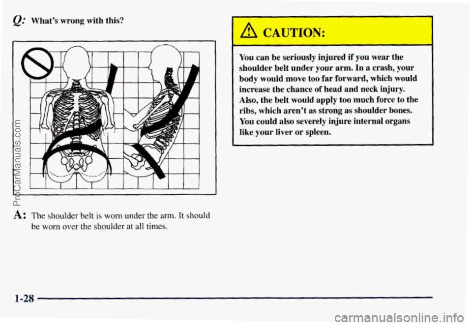 CHEVROLET SUBURBAN 1997  Owners Manual What’s wrong with this? 
I 
A: The shoulder  belt is worn under  the  arm. It should 
be worn over the shoulder  at all  times. 
You  can be  seriously  injured if you  wear  the 
shoulder belt  und