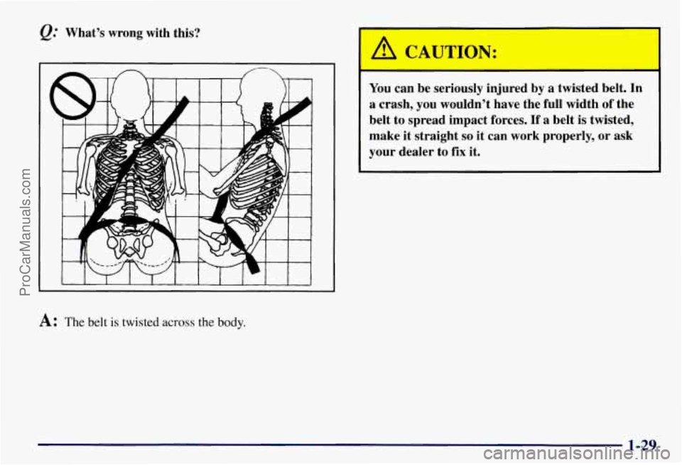 CHEVROLET SUBURBAN 1997  Owners Manual Q: What’s  wrong  with  this? 
A: The belt is twisted across the body. 
You can  be  seriously  injured  by a  twisted  belt.  In 
a  crash,  you  wouldn’t  have  the  full  width 
of the 
belt  t