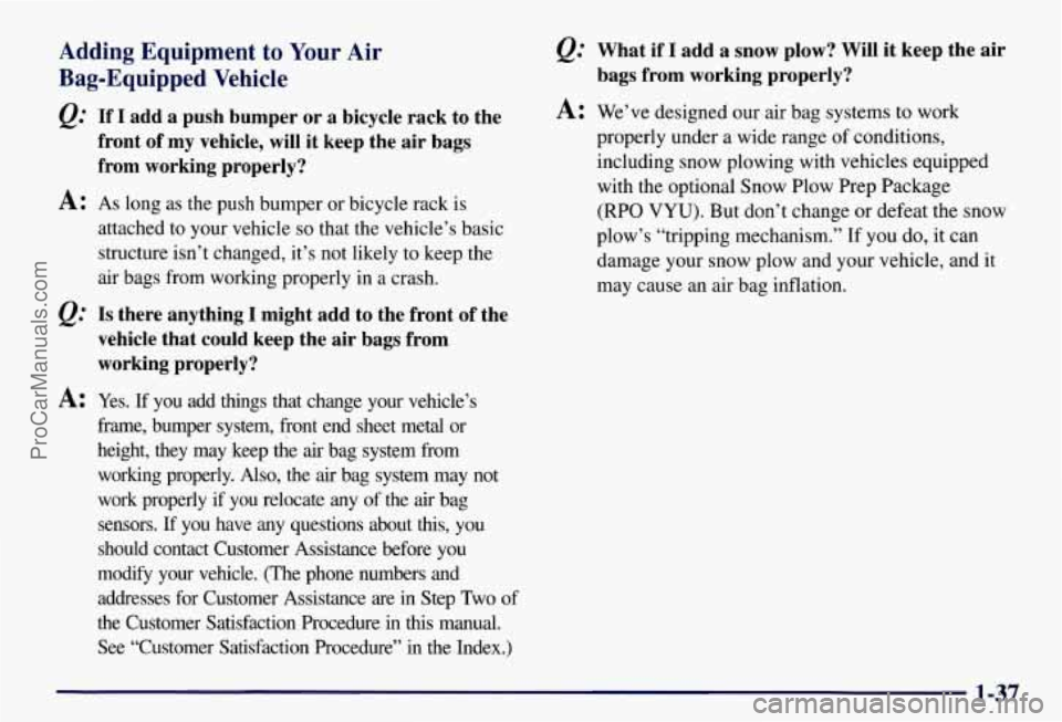 CHEVROLET SUBURBAN 1997 Owners Manual Adding Equipment to Your Air
Bag-Equipped Vehicle
e.’ If I add a push bumper or a bicycle rack to the
front of my vehicle, will it keep the air bags
from working properly?
A: As l CHEVROLET SUBURBAN 1997 Owners Manual Adding Equipment to Your Air
Bag-Equipped Vehicle
e.’ If I add a push bumper or a bicycle rack to the
front of my vehicle, will it keep the air bags
from working properly?
A: As l