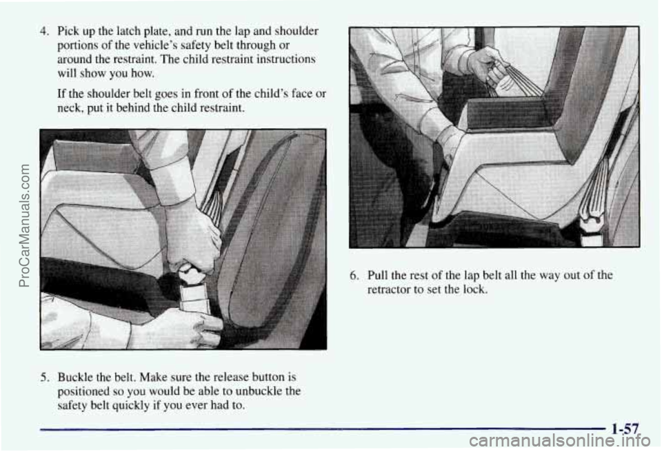 CHEVROLET SUBURBAN 1997  Owners Manual 4. Pick  up  the latch plate,  and run the lap and shoulder 
portions  of the  vehicle’s  safety belt through  or 
around the restraint.  The child restraint instructions 
will  show  you  how. 
If 
