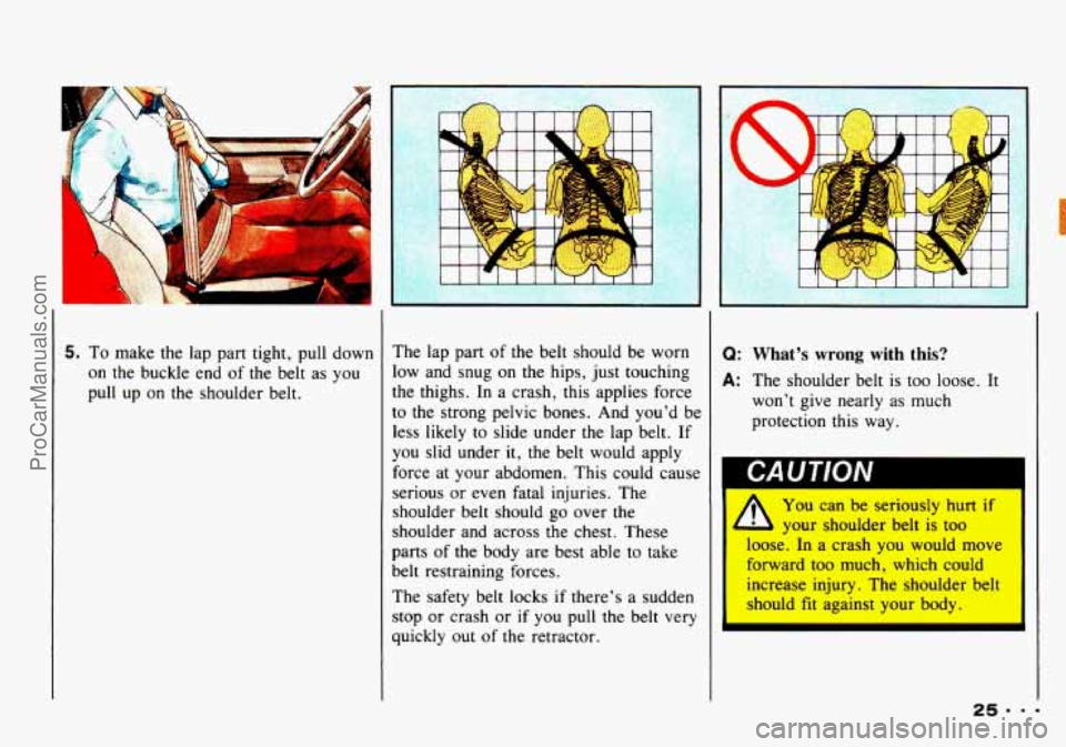 CHEVROLET TRACKER 1993 Owners Manual 5. To make the lap part tight, pull down
on the buckle end of the belt as you
pull up
on the shoulder belt. The lap part
of the belt should be worn
low and snug on the hips, CHEVROLET TRACKER 1993 Owners Manual 5. To make the lap part tight, pull down
on the buckle end of the belt as you
pull up
on the shoulder belt. The lap part
of the belt should be worn
low and snug on the hips,