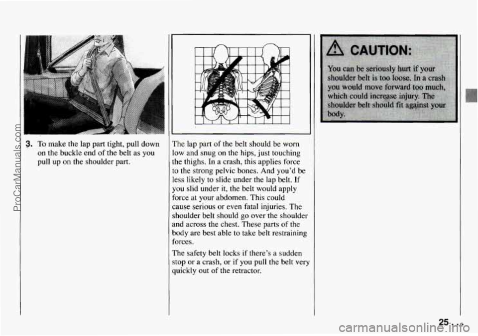 CHEVROLET TRACKER 1994  Owners Manual 3. To make  the lap part  tight,  pull down 
on  the buckle  end  of  the  belt  as you 
pull  up  on the  shoulder  part.  The lap 
part  of the belt  should  be  worn 
low  and snug  on  the  hips, 