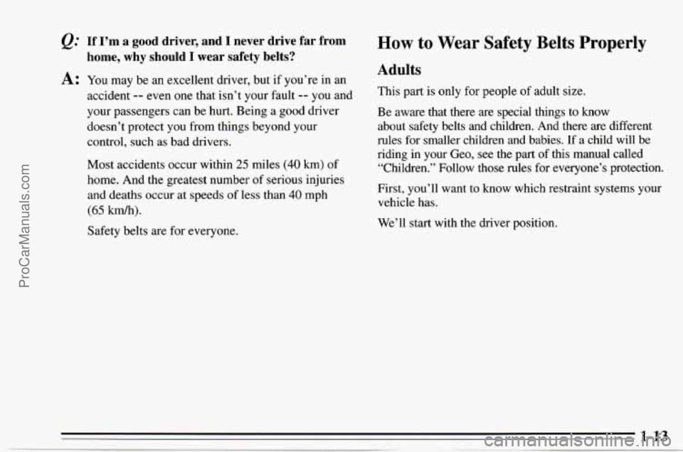 CHEVROLET TRACKER 1995  Owners Manual @ If  I’m  a good driver,  and  I  never  drive  far  from 
A: You may  be  an  excellent driver, but if you’re in  an 
home,  why  should I wear  safety belts? 
accident -- even one that  isn’t