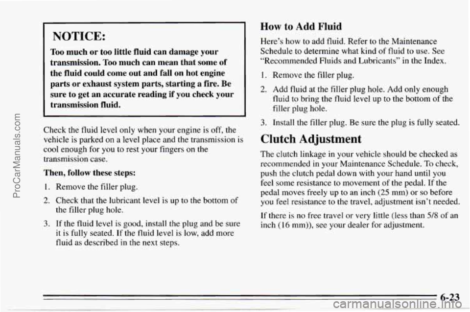 CHEVROLET TRACKER 1995  Owners Manual NOTICE: 
Too much  or  too  little  fluid  can  damage  your 
transmission. 
Too much  can  mean  that  some  of 
the  fluid  could  come  out  and 
fall on  hot  engine 
parts  or  exhaust  system  p