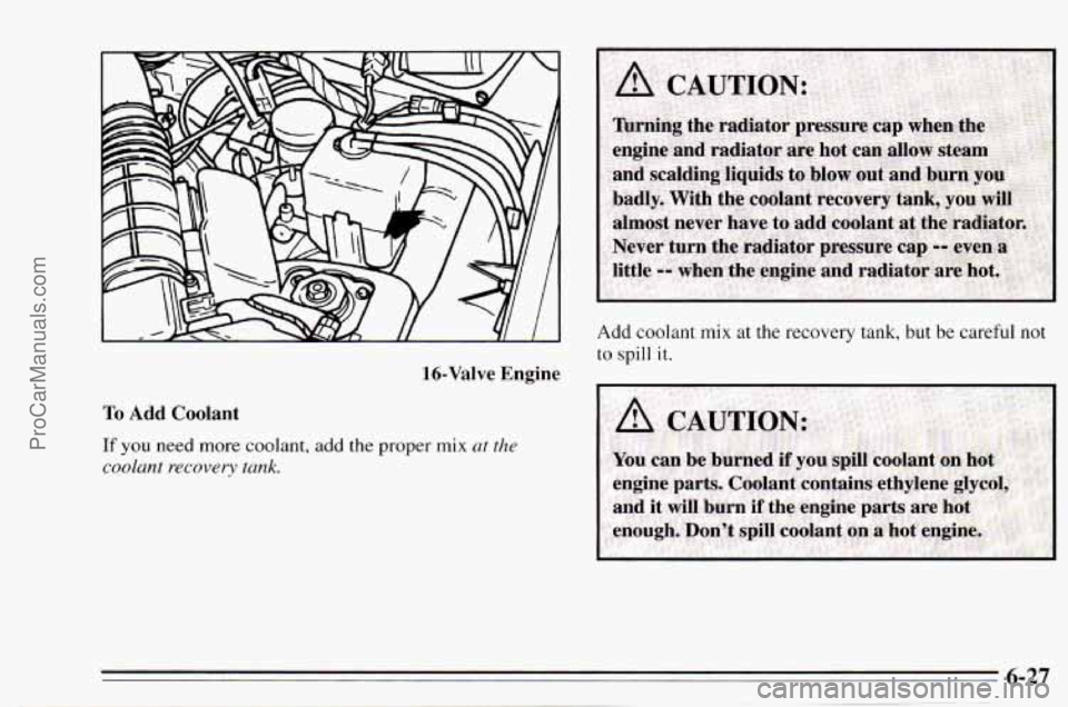 CHEVROLET TRACKER 1995  Owners Manual 16-Valve  Engine 
To Add Coolant 
If you  need  more coolant, add  the proper mix ut the 
coolant recovery tank. 
Add coolant mix at the recovery  tank, but  be  careful not 
to spill it. 
ProCarManua