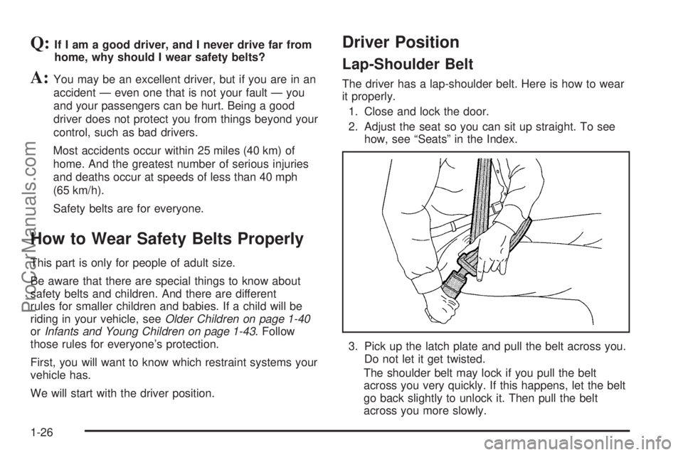CHEVROLET UPLANDER 2006 Owners Manual Q:If I am a good driver, and I never drive far from
home, why should I wear safety belts?
A:You may be an excellent driver, but if you are in an
accident — even one that is not your fault — you
an CHEVROLET UPLANDER 2006 Owners Manual Q:If I am a good driver, and I never drive far from
home, why should I wear safety belts?
A:You may be an excellent driver, but if you are in an
accident — even one that is not your fault — you
an