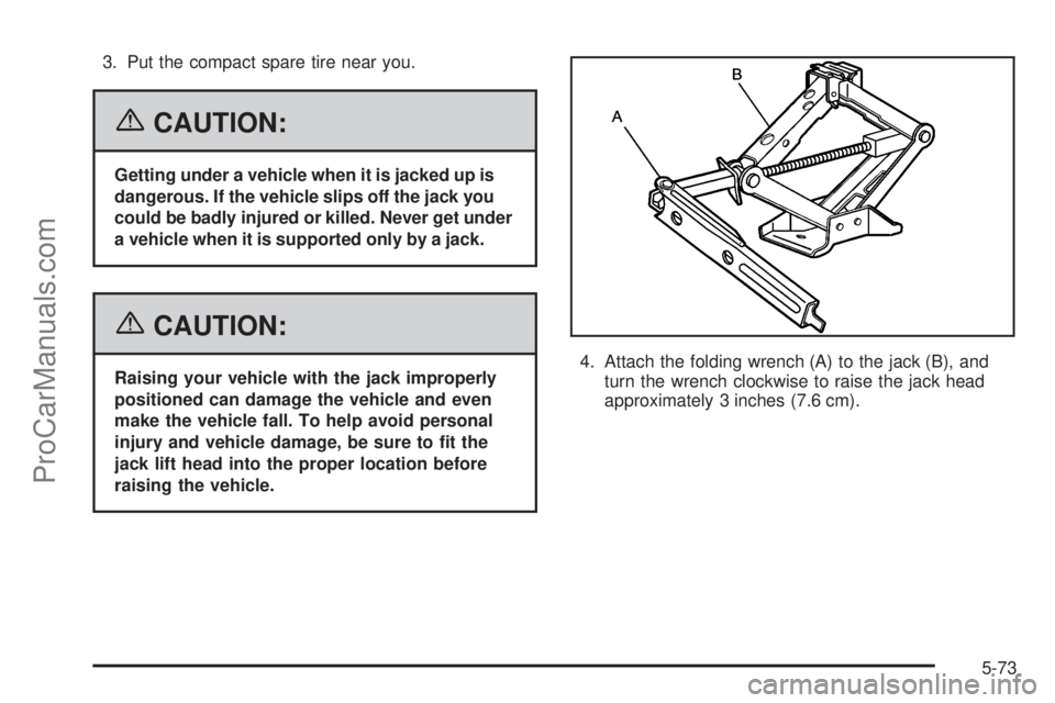 CHEVROLET UPLANDER 2006  Owners Manual 3. Put the compact spare tire near you.
{CAUTION:
Getting under a vehicle when it is jacked up is
dangerous. If the vehicle slips off the jack you
could be badly injured or killed. Never get under
a v