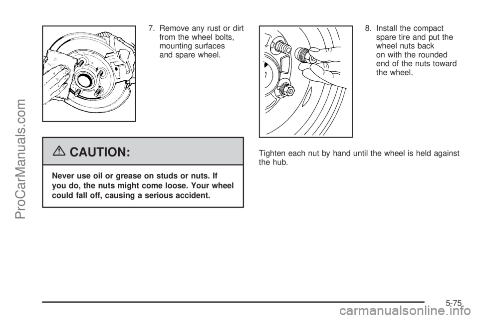 CHEVROLET UPLANDER 2006  Owners Manual 7. Remove any rust or dirt
from the wheel bolts,
mounting surfaces
and spare wheel.
{CAUTION:
Never use oil or grease on studs or nuts. If
you do, the nuts might come loose. Your wheel
could fall off,