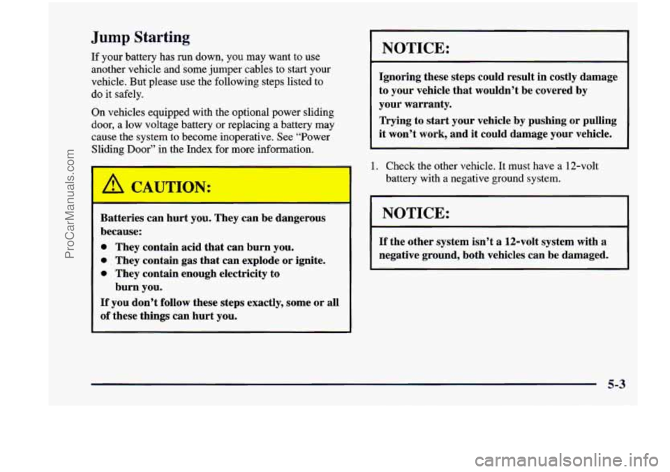 CHEVROLET VENTURE 1998 Owners Manual Jump Starting
If your battery has run down, you may want to use
another vehicle and some jumper cables to start your
vehicle. But please use the following steps listed to
do it sa CHEVROLET VENTURE 1998 Owners Manual Jump Starting
If your battery has run down, you may want to use
another vehicle and some jumper cables to start your
vehicle. But please use the following steps listed to
do it sa