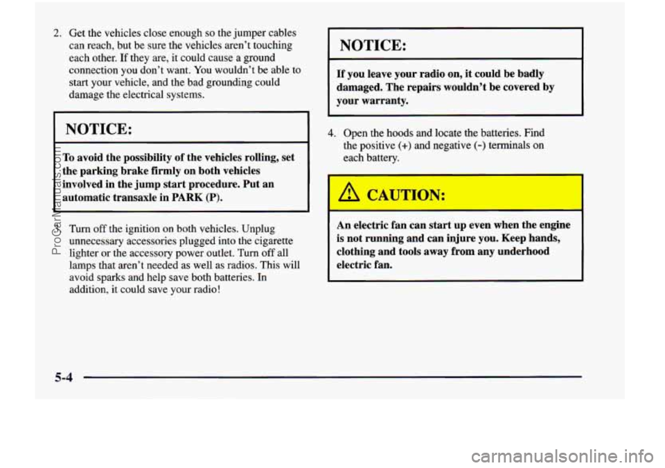 CHEVROLET VENTURE 1998 Owners Manual 2. Get the vehicles close enough so the jumper cables
can reach, but be sure the vehicles aren’t touching
each other.
If they are, it could cause a ground
connection
you don’t CHEVROLET VENTURE 1998 Owners Manual 2. Get the vehicles close enough so the jumper cables
can reach, but be sure the vehicles aren’t touching
each other.
If they are, it could cause a ground
connection
you don’t