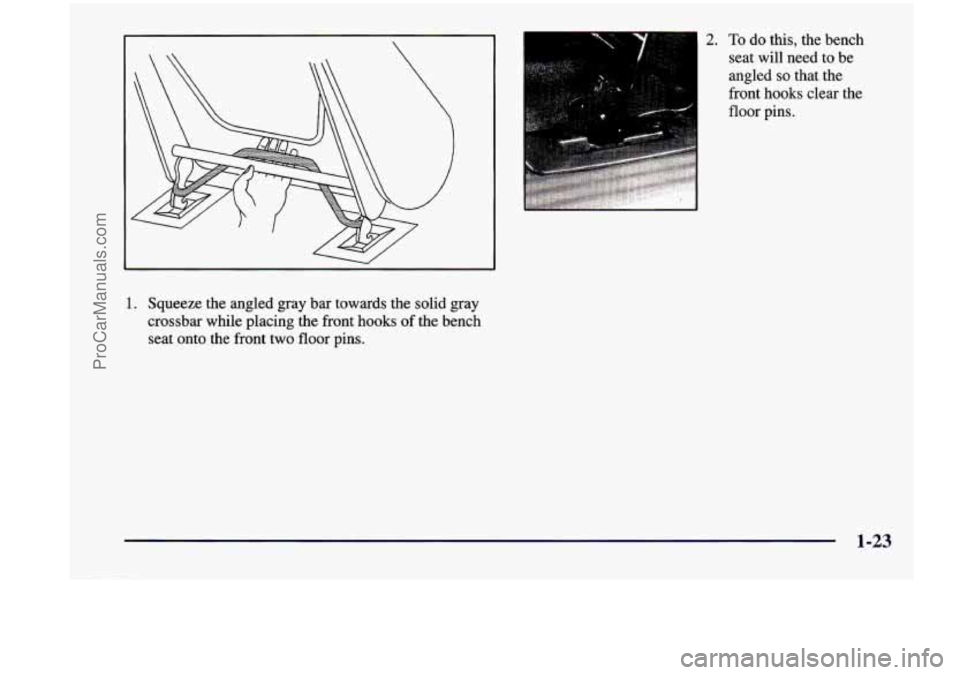 CHEVROLET VENTURE 1998  Owners Manual 2. To do this, the  bench 
seat  will  need  to  be 
angled 
so that  the 
front  hooks  clear  the 
floor  pins. 
1. Squeeze  the  angled  gray  bar  towards  the  solid  gray 
crossbar  while  placi