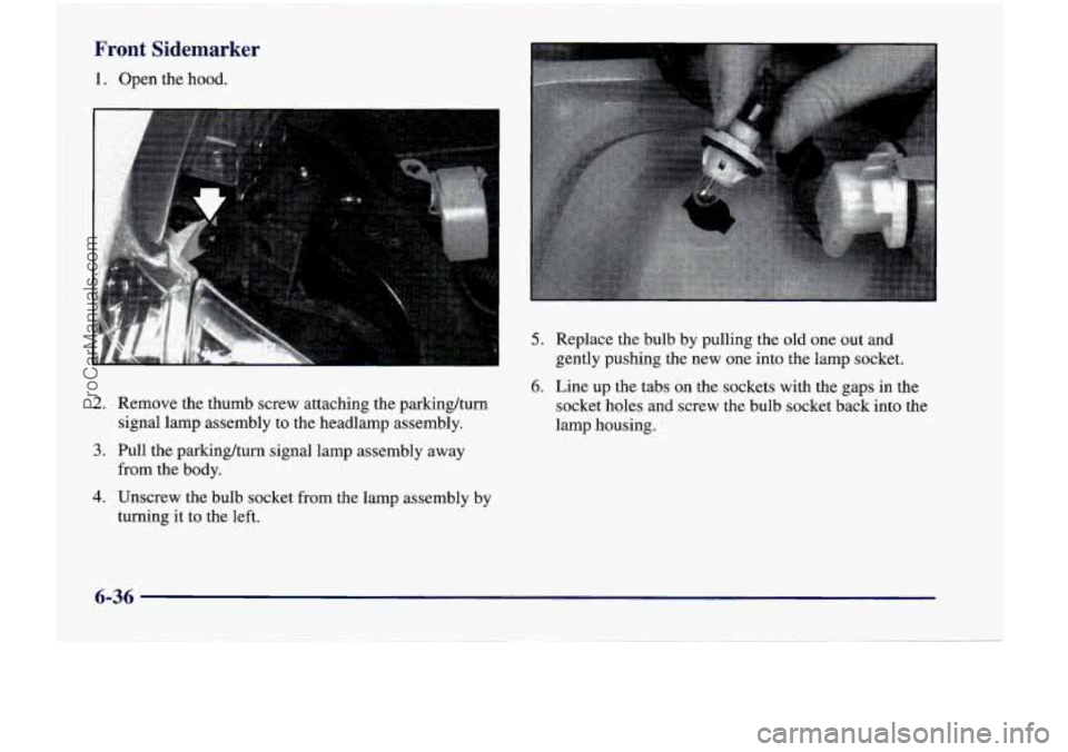 CHEVROLET VENTURE 1998  Owners Manual Front Sidemarker 
1. Open the hood. 
2. Remove  the  thumb  screw  attaching  the  parking/turn 
signal  lamp  assembly  to the  headlarnp  assembly. 
3. Pull  the  parking/turn  signal  lamp  assembl