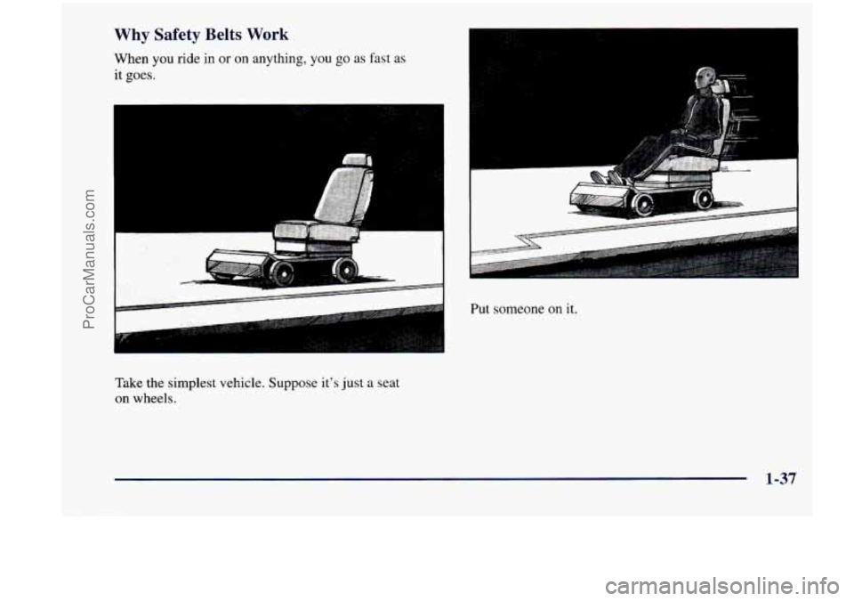 CHEVROLET VENTURE 1998  Owners Manual Why Safety  Belts Work 
When you ride in or on anything, you go as fast  as 
it 
goes. 
Take  the  simplest  vehicle.  Suppose  its just a seat 
on  wheels. 
Put someone on it. 
1-37 
ProCarManuals.c