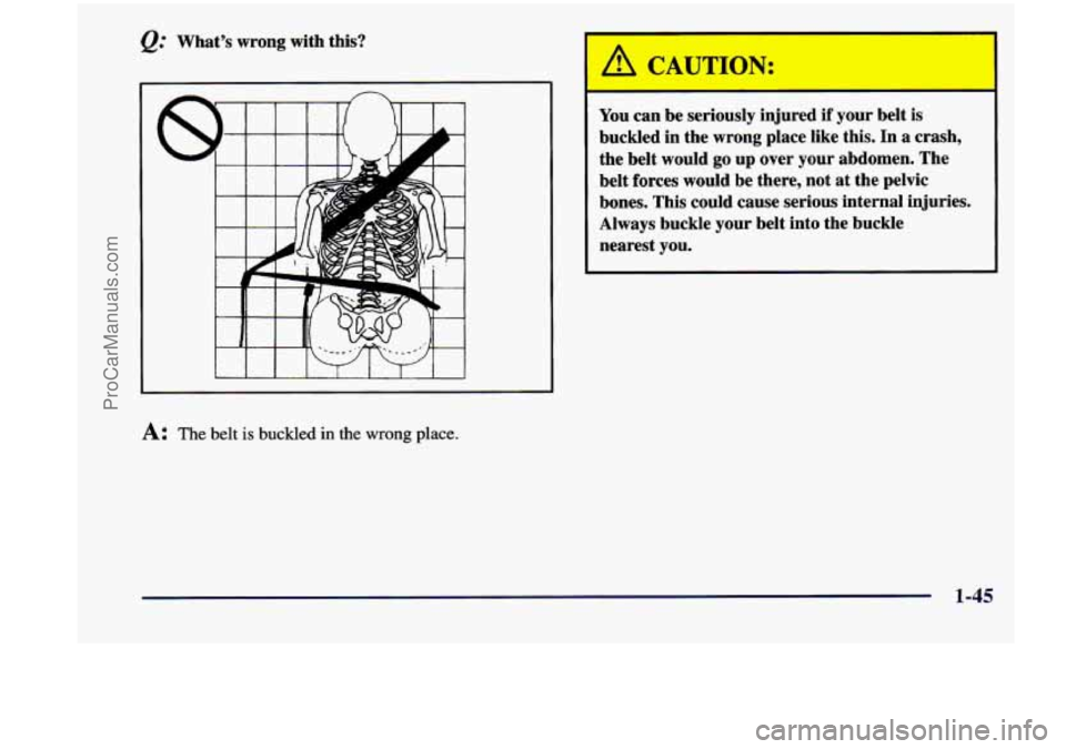 CHEVROLET VENTURE 1998  Owners Manual @ Whats wrong with  this? 
A: The belt is buckled in the wrong place. 
A CATTION: 
- -  - 
You can be  seriously  injured if your belt is 
buckled  in  the wrong  place  like  this.  In a crash, 
th
