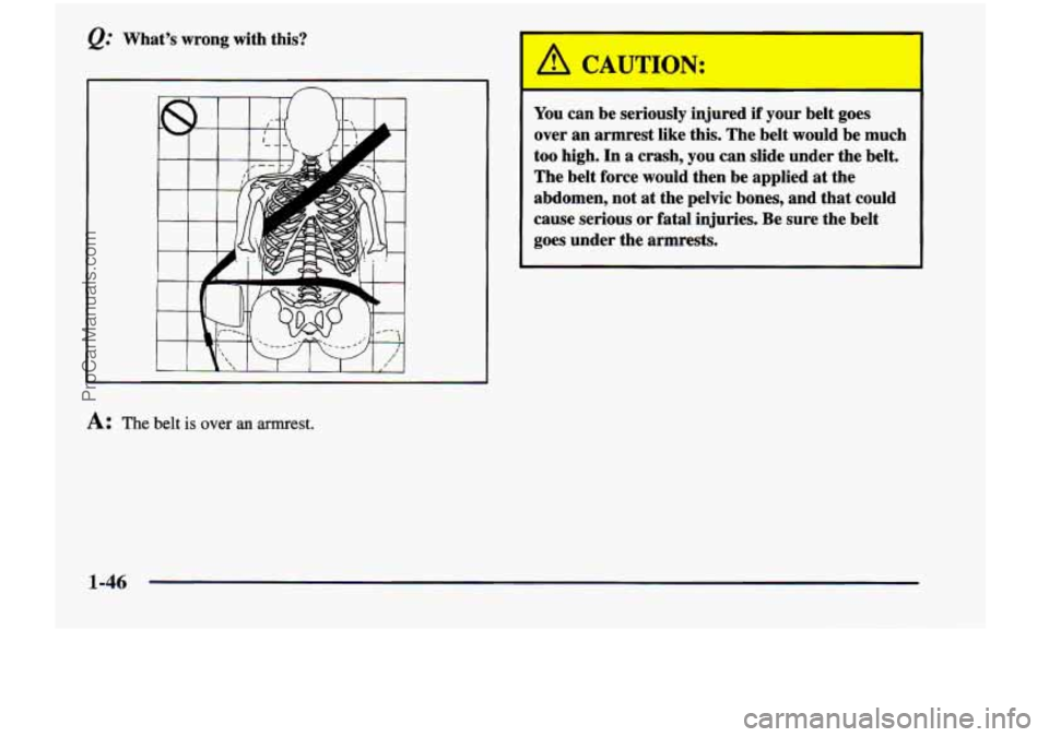 CHEVROLET VENTURE 1998  Owners Manual @ Whats  wrong  with  this? You can be  seriously  injured if your  belt  goes 
over  an armrest  like  this.  The  belt  would  be  much 
too  high.  In a crash,  you can  slide  under the  belt. 
T