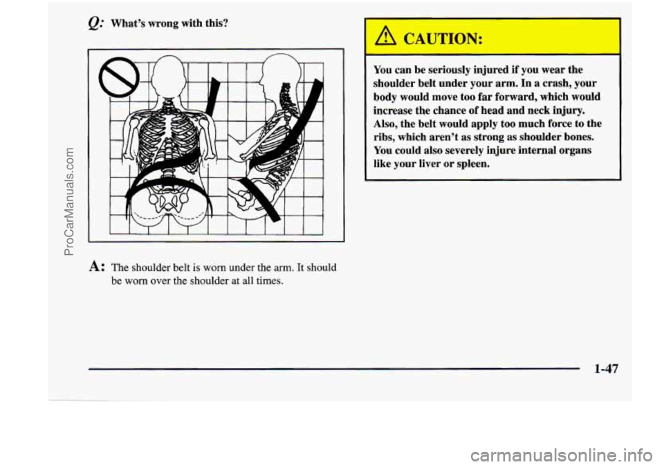CHEVROLET VENTURE 1998  Owners Manual &: What’s wrong  with  this? 
A: The shoulder  belt is worn under  the arm. It should 
be 
worn over  the  shoulder at all  times. 
You can  be  seriously  injured if you  wear  the 
shoulder  belt 