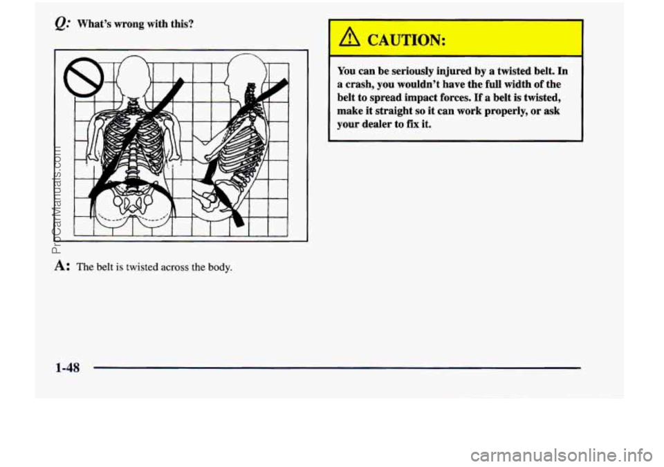 CHEVROLET VENTURE 1998  Owners Manual @ What’s  wrong  with  this? 
You can  be  seriously  injured  by  a  twisted  belt.  In 
a  crash,  you  wouldn’t  have  the  full  width  of  the 
belt 
to spread  impact  forces.  If  a  belt  