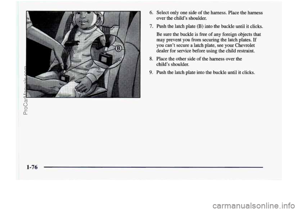 CHEVROLET VENTURE 1998  Owners Manual 6. 
7. 
8. 
9. 
Select  only one side of the  harness.  Place  the harness 
over  the child’s  shoulder. 
Push the  1atch.plate  (B)  into  the  buckle  until  it clicks. 
Be  sure  the  buckle  is 