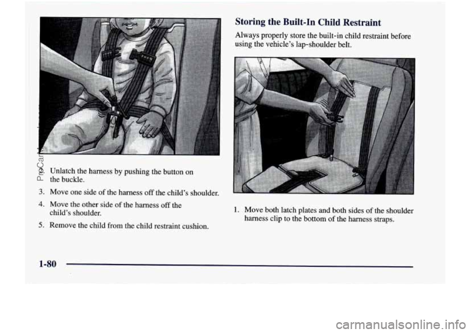 CHEVROLET VENTURE 1998  Owners Manual I 
2. 
3. 
4. 
5. 
Unlatch  the  harness  by  pushing  the  button on 
the  buckle. 
Move  one  side  of the  harness 
off the  child’s  shoulder. 
Move  the  other  side  of the  harness 
off the 
