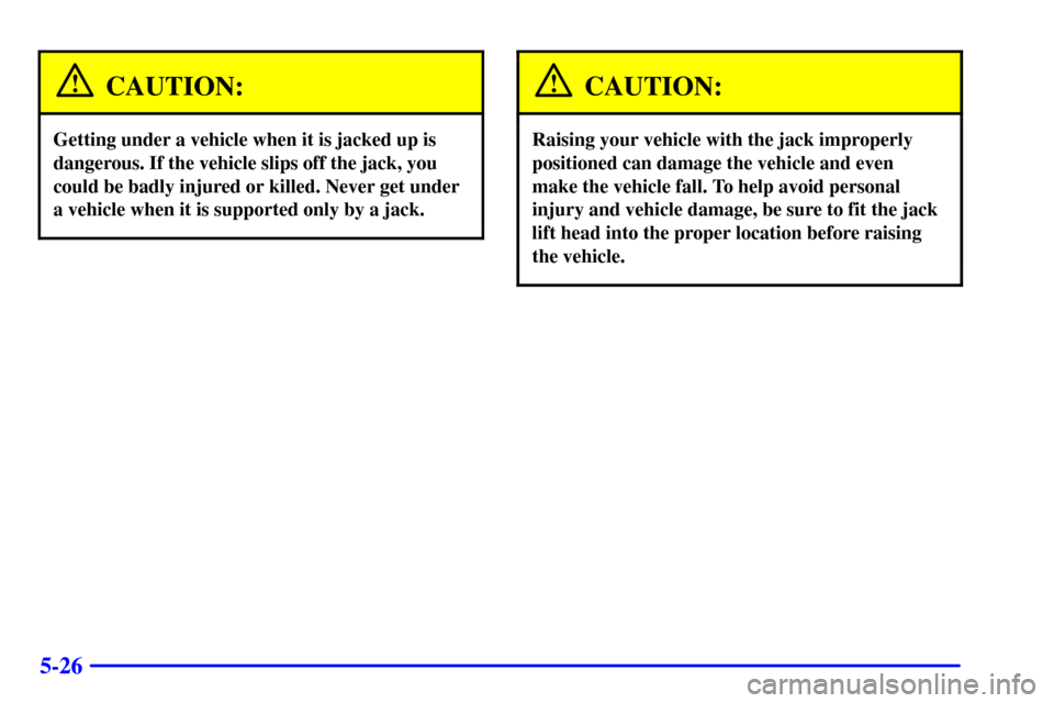 CHEVROLET ASTRO CARGO VAN 2002 2.G Owners Manual 5-26
CAUTION:
Getting under a vehicle when it is jacked up is
dangerous. If the vehicle slips off the jack, you
could be badly injured or killed. Never get under
a vehicle when it is supported only by