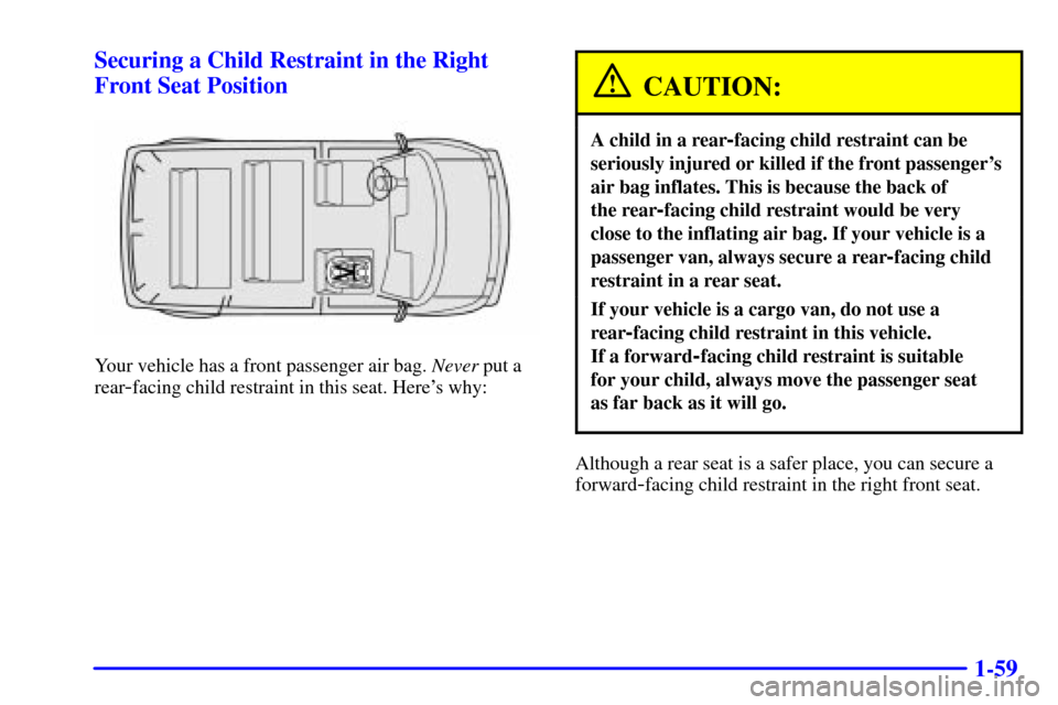 CHEVROLET ASTRO CARGO VAN 2002 2.G Owners Manual 1-59 Securing a Child Restraint in the Right
Front Seat Position
Your vehicle has a front passenger air bag. Never put a
rear
-facing child restraint in this seat. Heres why:
CAUTION:
A child in a re