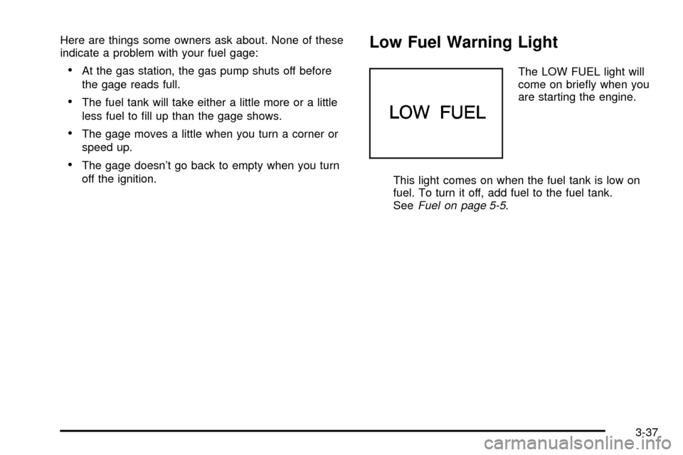 CHEVROLET ASTRO CARGO VAN 2003 2.G Owners Manual Here are things some owners ask about. None of these
indicate a problem with your fuel gage:
·At the gas station, the gas pump shuts off before
the gage reads full.
·The fuel tank will take either a