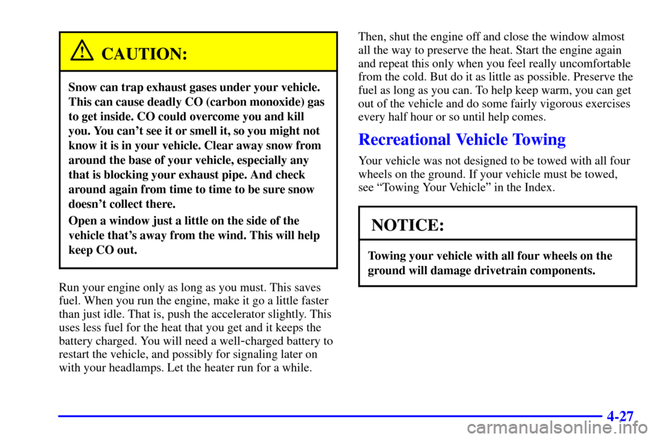 CHEVROLET ASTRO CARGO VAN 2000 2.G Owners Manual 4-27
CAUTION:
Snow can trap exhaust gases under your vehicle.
This can cause deadly CO (carbon monoxide) gas
to get inside. CO could overcome you and kill
you. You cant see it or smell it, so you mig CHEVROLET ASTRO CARGO VAN 2000 2.G Owners Manual 4-27
CAUTION:
Snow can trap exhaust gases under your vehicle.
This can cause deadly CO (carbon monoxide) gas
to get inside. CO could overcome you and kill
you. You cant see it or smell it, so you mig
