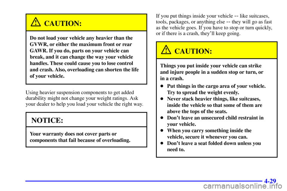 CHEVROLET ASTRO CARGO VAN 2000 2.G Owners Manual 4-29
CAUTION:
Do not load your vehicle any heavier than the
GVWR, or either the maximum front or rear
GAWR. If you do, parts on your vehicle can
break, and it can change the way your vehicle
handles. CHEVROLET ASTRO CARGO VAN 2000 2.G Owners Manual 4-29
CAUTION:
Do not load your vehicle any heavier than the
GVWR, or either the maximum front or rear
GAWR. If you do, parts on your vehicle can
break, and it can change the way your vehicle
handles.