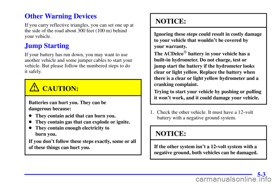 CHEVROLET ASTRO CARGO VAN 2000 2.G Owners Manual 5-3
Other Warning Devices
If you carry reflective triangles, you can set one up at
the side of the road about 300 feet (100 m) behind
your vehicle.
Jump Starting
If your battery has run down, you may CHEVROLET ASTRO CARGO VAN 2000 2.G Owners Manual 5-3
Other Warning Devices
If you carry reflective triangles, you can set one up at
the side of the road about 300 feet (100 m) behind
your vehicle.
Jump Starting
If your battery has run down, you may