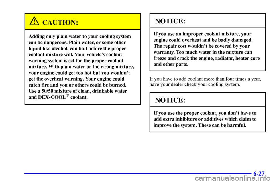 CHEVROLET ASTRO CARGO VAN 2000 2.G Owners Manual 6-27
CAUTION:
Adding only plain water to your cooling system
can be dangerous. Plain water, or some other
liquid like alcohol, can boil before the proper
coolant mixture will. Your vehicles coolant
w CHEVROLET ASTRO CARGO VAN 2000 2.G Owners Manual 6-27
CAUTION:
Adding only plain water to your cooling system
can be dangerous. Plain water, or some other
liquid like alcohol, can boil before the proper
coolant mixture will. Your vehicles coolant
w
