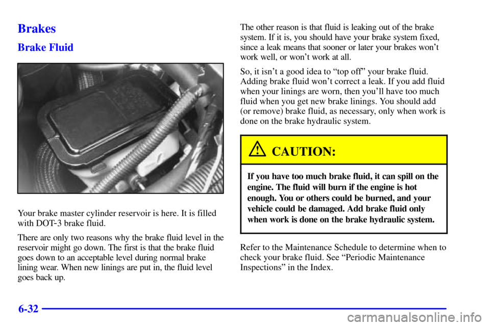 CHEVROLET ASTRO CARGO VAN 2000 2.G Owners Manual 6-32
Brakes
Brake Fluid
Your brake master cylinder reservoir is here. It is filled
with DOT
-3 brake fluid.
There are only two reasons why the brake fluid level in the
reservoir might go down. The fir CHEVROLET ASTRO CARGO VAN 2000 2.G Owners Manual 6-32
Brakes
Brake Fluid
Your brake master cylinder reservoir is here. It is filled
with DOT
-3 brake fluid.
There are only two reasons why the brake fluid level in the
reservoir might go down. The fir