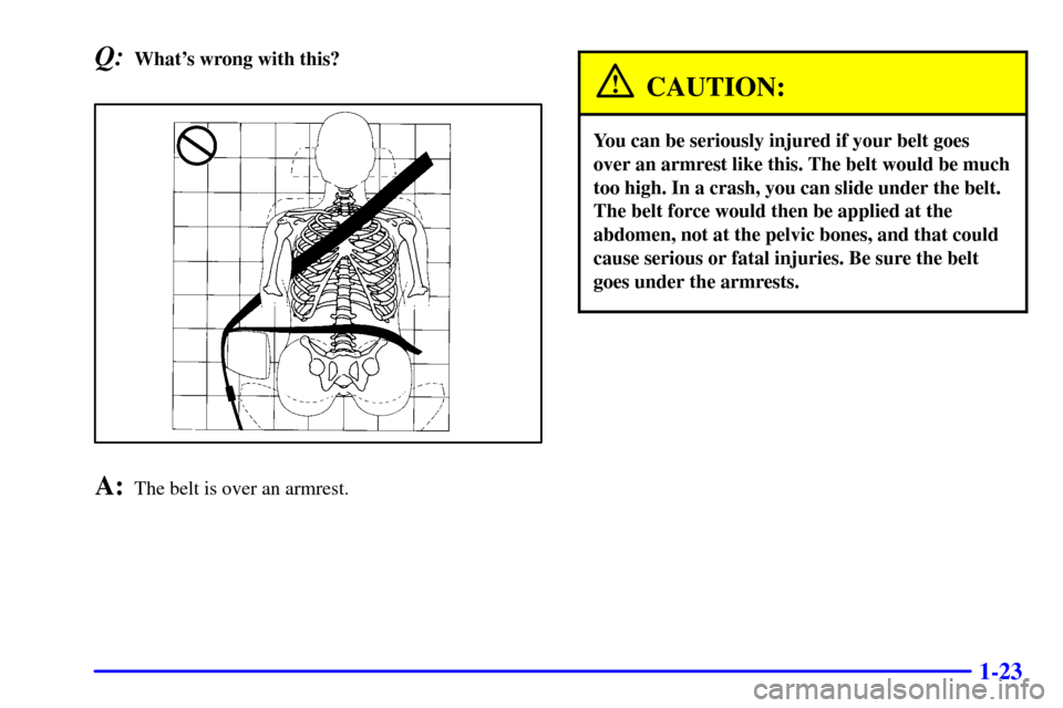 CHEVROLET ASTRO CARGO VAN 2000 2.G Owners Manual 1-23
Q:Whats wrong with this?
A:The belt is over an armrest.
CAUTION:
You can be seriously injured if your belt goes
over an armrest like this. The belt would be much
too high. In a crash, you can sl