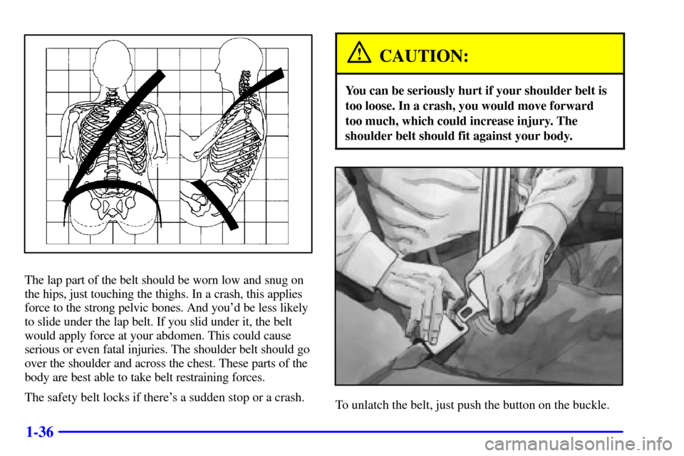 CHEVROLET ASTRO CARGO VAN 2000 2.G Owners Manual 1-36
The lap part of the belt should be worn low and snug on
the hips, just touching the thighs. In a crash, this applies
force to the strong pelvic bones. And youd be less likely
to slide under the 