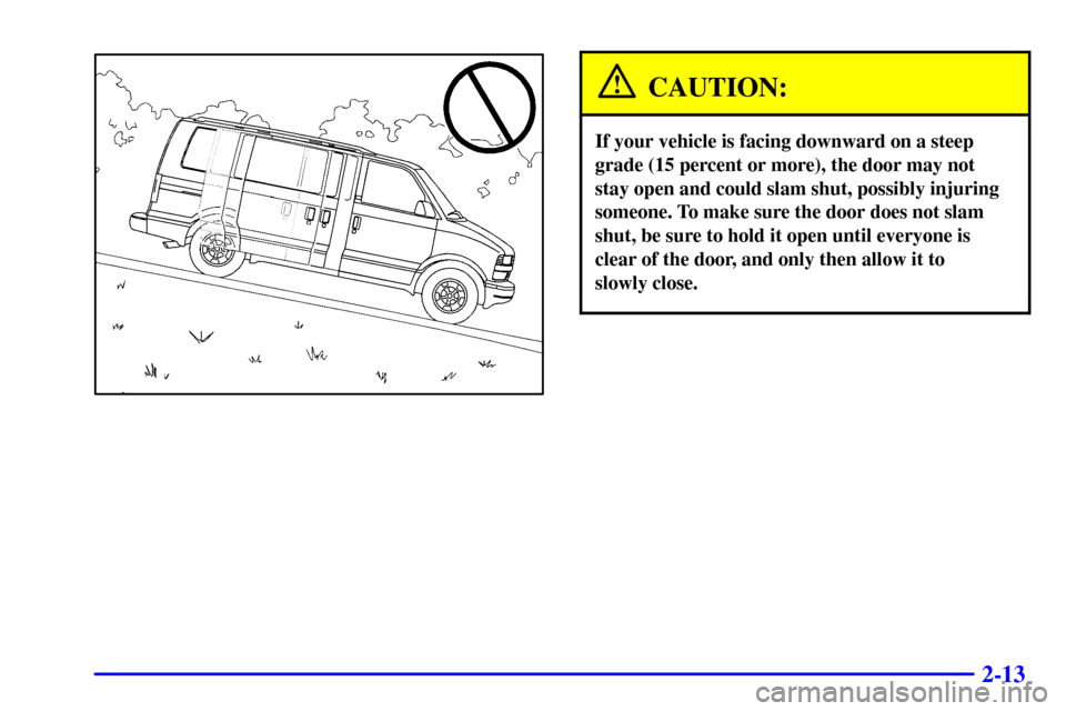 CHEVROLET ASTRO CARGO VAN 2000 2.G Owners Manual 2-13
CAUTION:
If your vehicle is facing downward on a steep
grade (15 percent or more), the door may not
stay open and could slam shut, possibly injuring
someone. To make sure the door does not slam
s