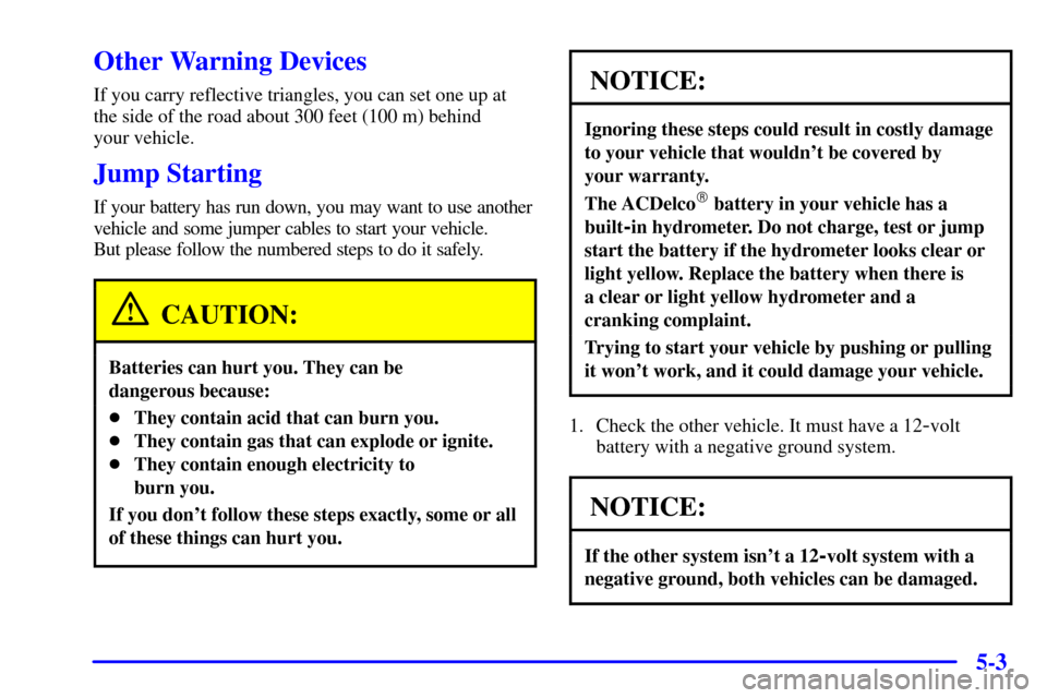 CHEVROLET ASTRO CARGO VAN 2001 2.G Owners Manual 5-3
Other Warning Devices
If you carry reflective triangles, you can set one up at
the side of the road about 300 feet (100 m) behind
your vehicle.
Jump Starting
If your battery has run down, you may CHEVROLET ASTRO CARGO VAN 2001 2.G Owners Manual 5-3
Other Warning Devices
If you carry reflective triangles, you can set one up at
the side of the road about 300 feet (100 m) behind
your vehicle.
Jump Starting
If your battery has run down, you may