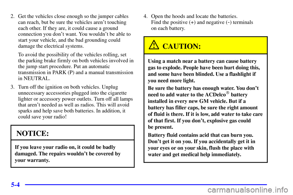 CHEVROLET ASTRO CARGO VAN 2001 2.G Owners Manual 5-4
2. Get the vehicles close enough so the jumper cables
can reach, but be sure the vehicles arent touching
each other. If they are, it could cause a ground
connection you dont want. You wouldnt b CHEVROLET ASTRO CARGO VAN 2001 2.G Owners Manual 5-4
2. Get the vehicles close enough so the jumper cables
can reach, but be sure the vehicles arent touching
each other. If they are, it could cause a ground
connection you dont want. You wouldnt b