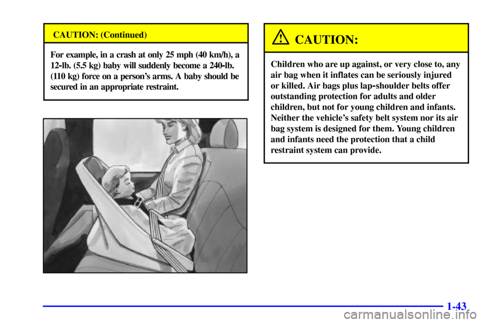 CHEVROLET ASTRO CARGO VAN 2001 2.G Owners Manual 1-43
CAUTION: (Continued)
For example, in a crash at only 25 mph (40 km/h), a
12
-lb. (5.5 kg) baby will suddenly become a 240-lb.
(110 kg) force on a persons arms. A baby should be
secured in an app