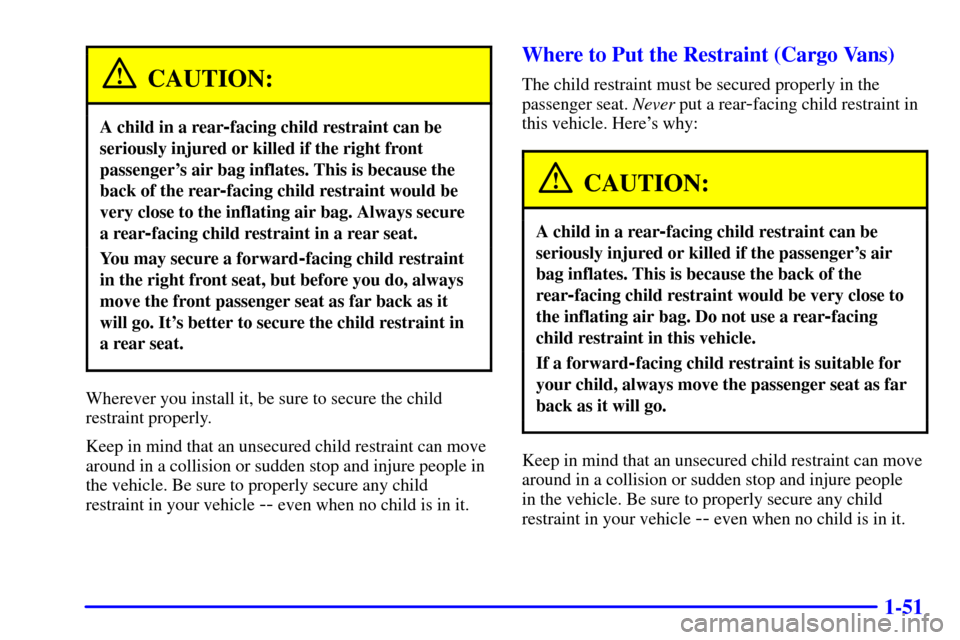 CHEVROLET ASTRO CARGO VAN 2001 2.G Owners Manual 1-51
CAUTION:
A child in a rear-facing child restraint can be
seriously injured or killed if the right front
passengers air bag inflates. This is because the
back of the rear
-facing child restraint CHEVROLET ASTRO CARGO VAN 2001 2.G Owners Manual 1-51
CAUTION:
A child in a rear-facing child restraint can be
seriously injured or killed if the right front
passengers air bag inflates. This is because the
back of the rear
-facing child restraint