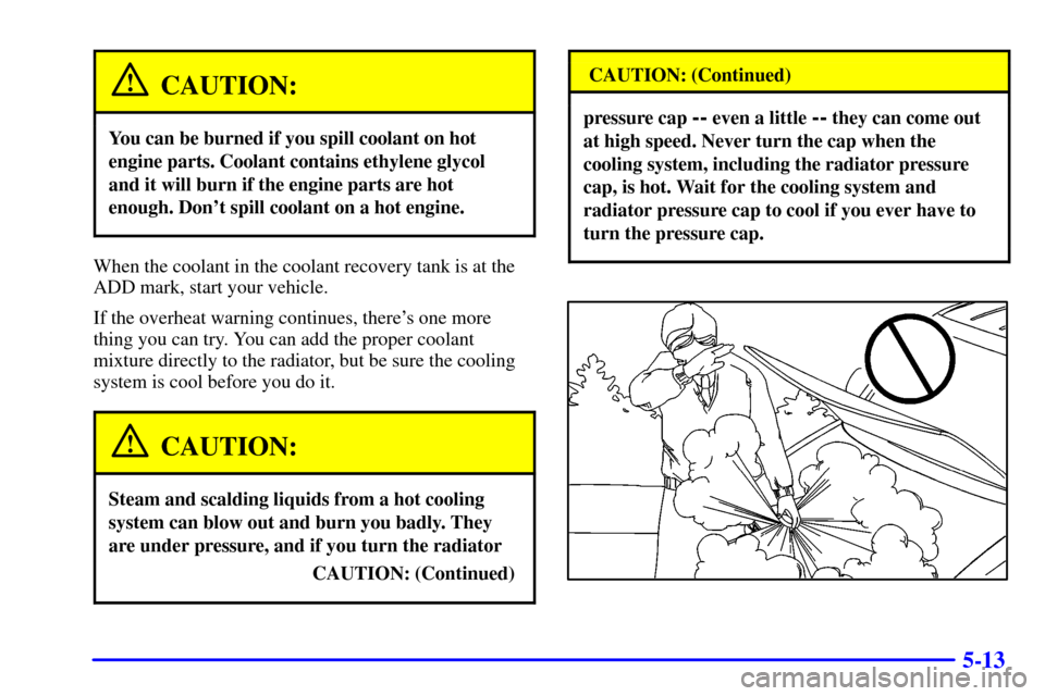 CHEVROLET ASTRO PASSENGER 2001 2.G Owners Manual 5-13
CAUTION:
You can be burned if you spill coolant on hot
engine parts. Coolant contains ethylene glycol
and it will burn if the engine parts are hot
enough. Dont spill coolant on a hot engine.
Whe