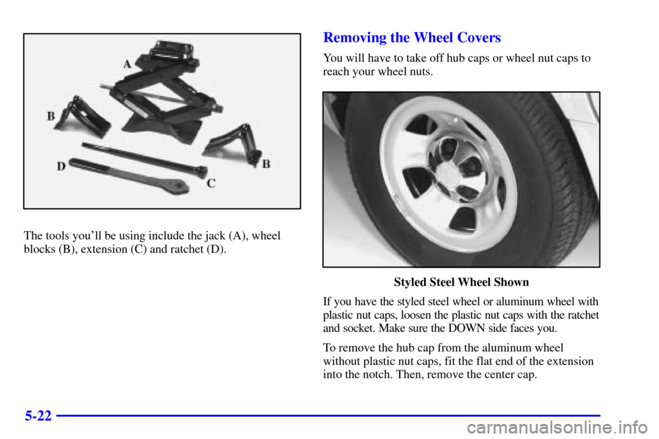 CHEVROLET ASTRO PASSENGER 2001 2.G Owners Manual 5-22
The tools youll be using include the jack (A), wheel
blocks (B), extension (C) and ratchet (D).
Removing the Wheel Covers
You will have to take off hub caps or wheel nut caps to
reach your wheel