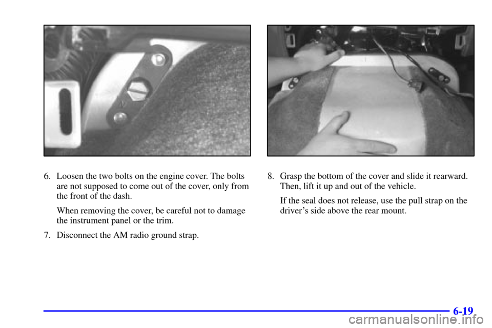 CHEVROLET ASTRO PASSENGER 2001 2.G Owners Manual 6-19
6. Loosen the two bolts on the engine cover. The bolts
are not supposed to come out of the cover, only from
the front of the dash.
When removing the cover, be careful not to damage
the instrument