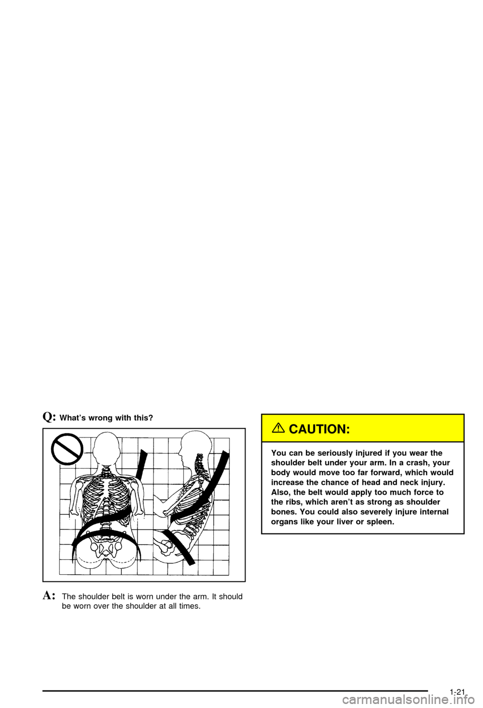 CHEVROLET AVALANCHE 2003 1.G Owners Manual Q:Whats wrong with this?
A:The shoulder belt is worn under the arm. It should
be worn over the shoulder at all times.
{CAUTION:
You can be seriously injured if you wear the
shoulder belt under your a